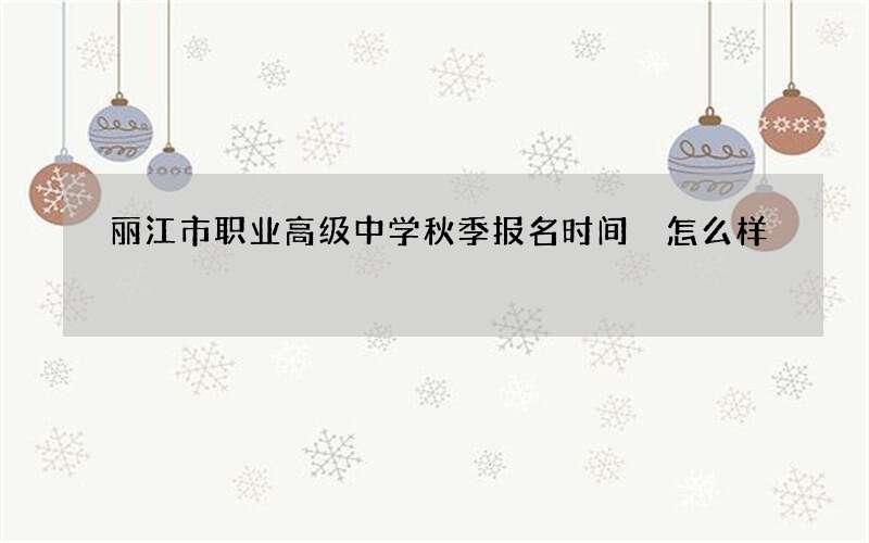 丽江市职业高级中学秋季报名时间 怎么样